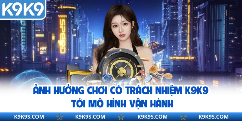 Ảnh hưởng chơi có trách nhiệm K9K9 tới mô hình vận hành