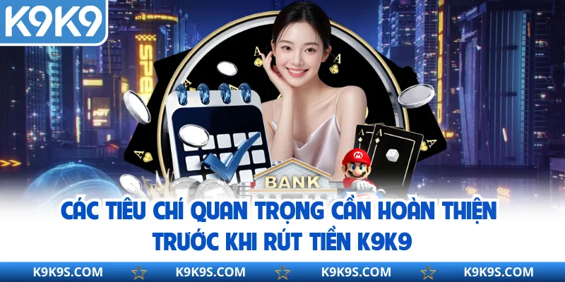 Các tiêu chí quan trọng cần hoàn thiện trước khi rút tiền k9k9