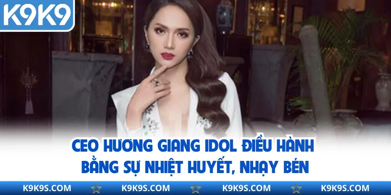 CEO Hương Giang Idol điều hành bằng sự nhiệt huyết, nhạy bén