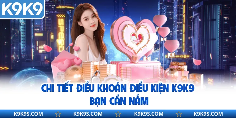 Chi tiết điều khoản điều kiện K9K9 bạn cần nắm
