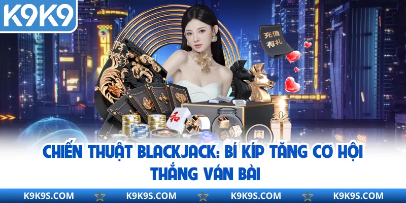 Chiến Thuật Blackjack: Bí Kíp Tăng Cơ Hội Thắng Ván Bài
