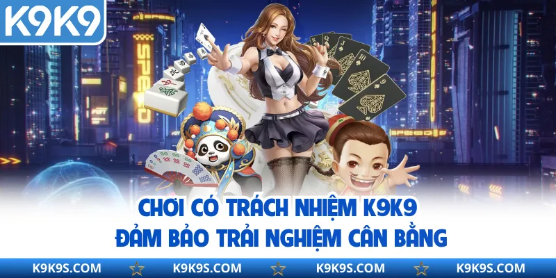 Chơi có trách nhiệm K9K9 đảm bảo trải nghiệm cân bằng