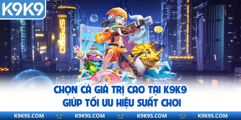Chọn Cá Giá Trị Cao Tại K9k9 Giúp Tối Ưu Hiệu Suất Chơi
