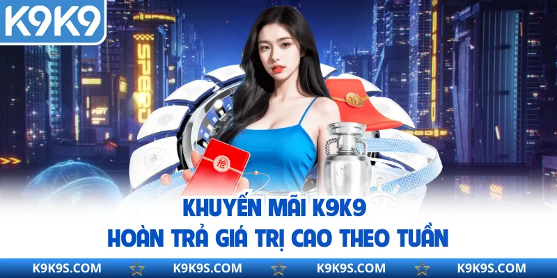 Khuyến mãi K9K9 hoàn trả giá trị cao theo tuần