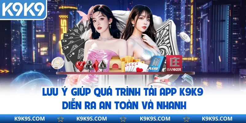 Lưu ý giúp quá trình tải app K9K9 diễn ra an toàn và nhanh