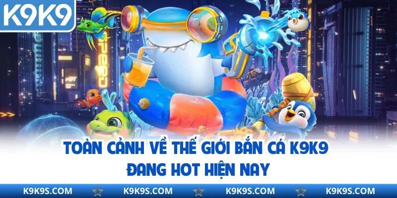 Toàn cảnh về thế giới bắn cá k9k9 đang hot hiện nay