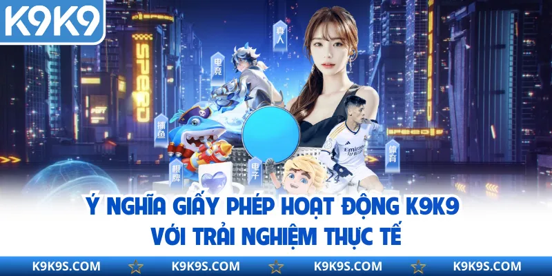 Ý nghĩa giấy phép hoạt động K9K9 với trải nghiệm thực tế